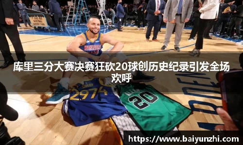 库里三分大赛决赛狂砍20球创历史纪录引发全场欢呼